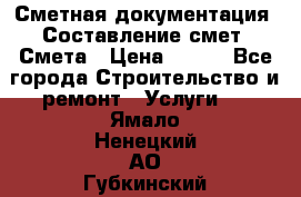 Сметная документация. Составление смет. Смета › Цена ­ 500 - Все города Строительство и ремонт » Услуги   . Ямало-Ненецкий АО,Губкинский г.